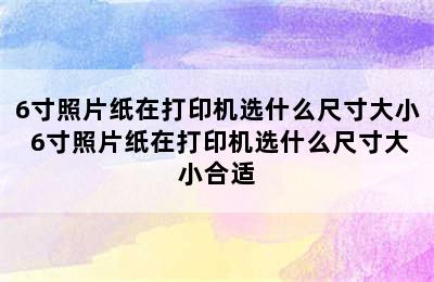 6寸照片纸在打印机选什么尺寸大小 6寸照片纸在打印机选什么尺寸大小合适